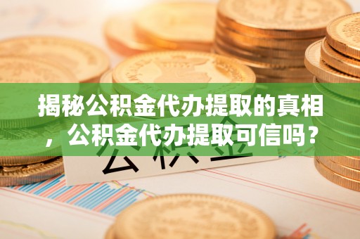 尼勒克揭秘公积金代办提取的真相，公积金代办提取可信吗？
