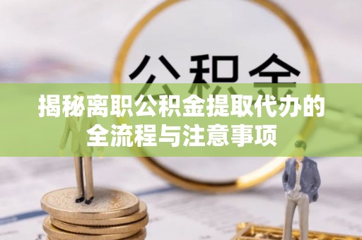 尼勒克揭秘离职公积金提取代办的全流程与注意事项