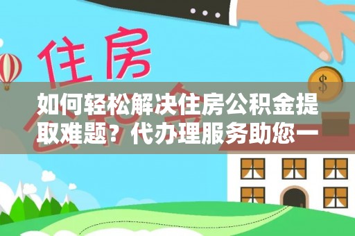 尼勒克如何轻松解决住房公积金提取难题？代办理服务助您一臂之力