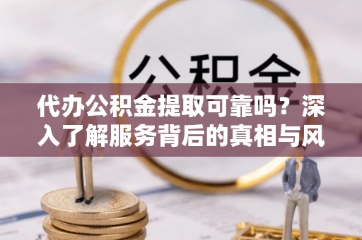 尼勒克代办公积金提取可靠吗？深入了解服务背后的真相与风险