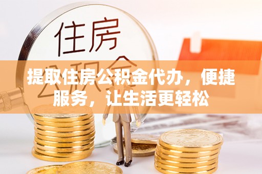 尼勒克提取住房公积金代办，便捷服务，让生活更轻松