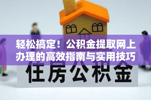 尼勒克轻松搞定！公积金提取网上办理的高效指南与实用技巧