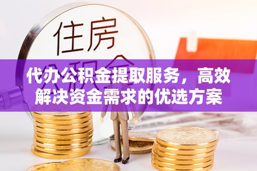尼勒克代办公积金提取服务，高效解决资金需求的优选方案