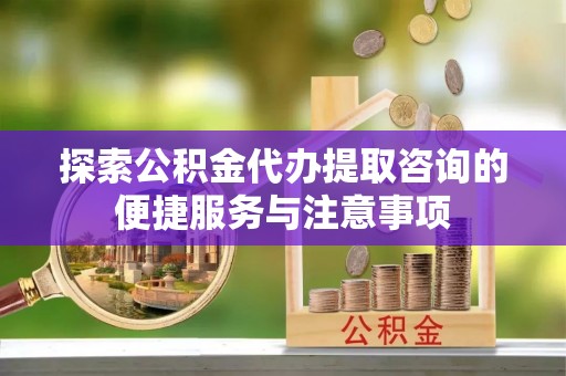 尼勒克探索公积金代办提取咨询的便捷服务与注意事项