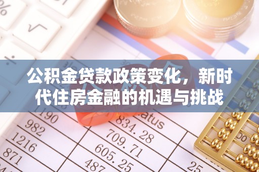 尼勒克公积金贷款政策变化，新时代住房金融的机遇与挑战