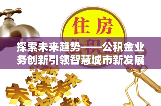 尼勒克探索未来趋势——公积金业务创新引领智慧城市新发展
