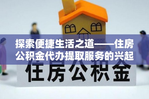 尼勒克探索便捷生活之道——住房公积金代办提取服务的兴起与未来