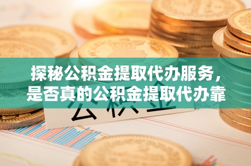 尼勒克探秘公积金提取代办服务，是否真的公积金提取代办靠谱吗？