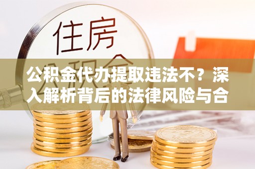 尼勒克公积金代办提取违法不？深入解析背后的法律风险与合规路径