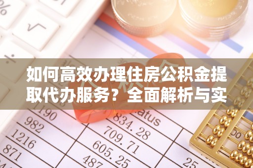 尼勒克如何高效办理住房公积金提取代办服务？全面解析与实用指南