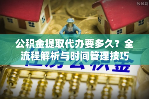 尼勒克公积金提取代办要多久？全流程解析与时间管理技巧
