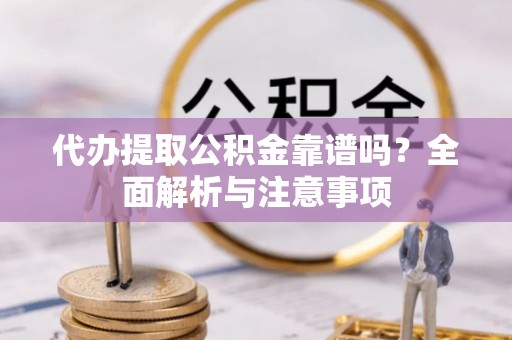 尼勒克代办提取公积金靠谱吗？全面解析与注意事项