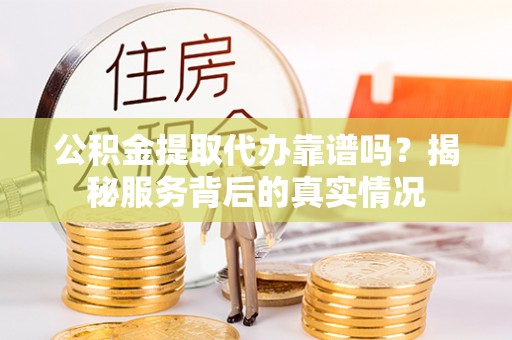 尼勒克公积金提取代办靠谱吗？揭秘服务背后的真实情况