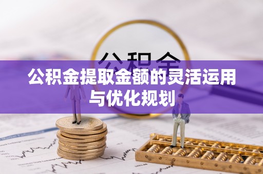 尼勒克公积金提取金额的灵活运用与优化规划