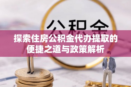 尼勒克探索住房公积金代办提取的便捷之道与政策解析